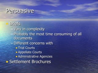 Persuasive

• Briefs
  – Vary in complexity
  – Probably the most time consuming of all
    documents
  – Different concerns with
     • Trial Courts
     • Appellate Courts
     • Administrative Agencies
• Settlement Brochures
 