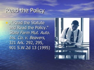 Read the Policy

• , "Read the Statute
 and Read the Policy."
 State Farm Mut. Auto.
 Ins. Co. v. Beavers,
 321 Ark. 292, 295,
 901 S.W.2d 13 (1995)
 