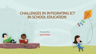 CHALLENGES IN INTEGRATING ICT
IN SCHOOL EDUCATION
Presented By :
@mol Ub@le
 