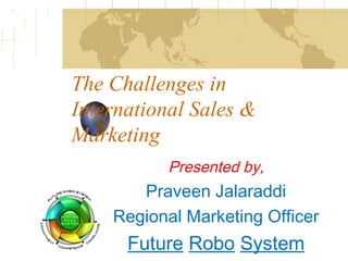 The Challenges in
International Sales &
Marketing
Presented by,
Praveen Jalaraddi
Regional Marketing Officer
Future Robo System
 