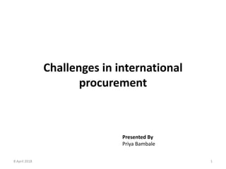 Challenges in international
procurement
8 April 2018 1
Presented By
Priya Bambale
 