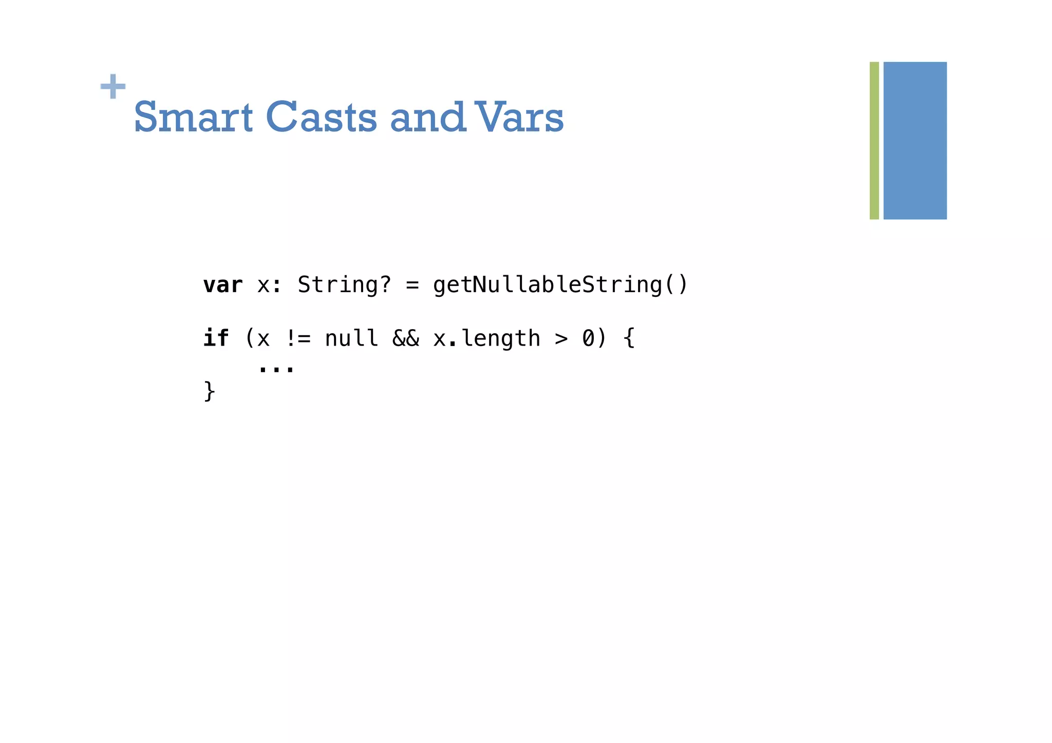+
Smart Casts and Vars
var x: String? = getNullableString()!
!
if (x != null && x.length > 0) {!
...!
}!
 