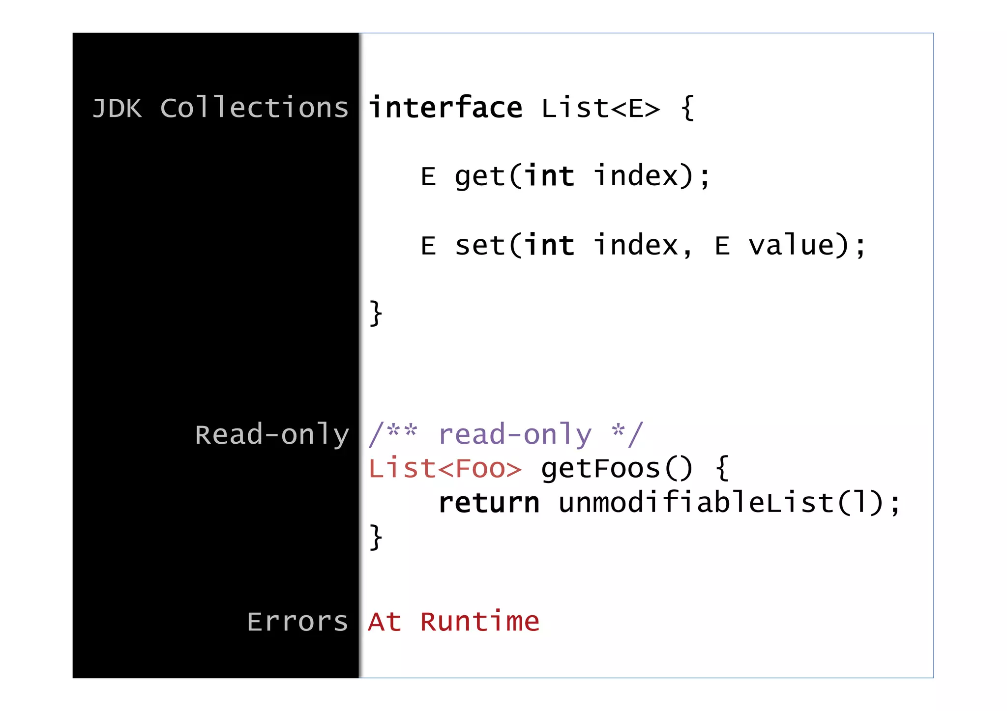 JDK Collections interface List<E> {
E get(int index);
E set(int index, E value);
}
Read-only /** read-only */
List<Foo> getFoos() {
return unmodifiableList(l);
}
Errors At Runtime
 