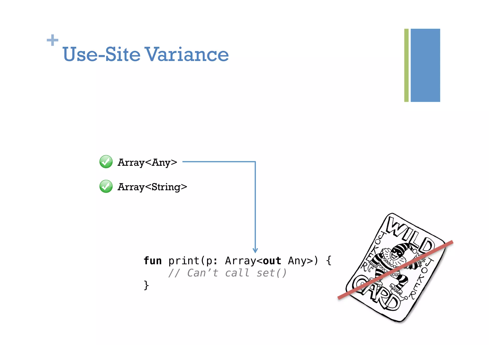 +
Use-Site Variance
fun print(p: Array<out Any>) {!
// Can’t call set()!
}!
Array<Any>
Array<String>
 
