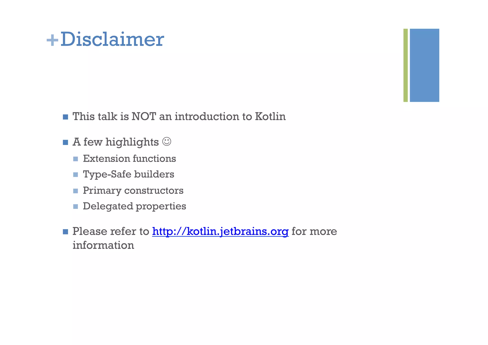 +Disclaimer
n  This talk is NOT an introduction to Kotlin
n  A few highlights J
n  Extension functions
n  Type-Safe builders
n  Primary constructors
n  Delegated properties
n  Please refer to http://kotlin.jetbrains.org for more
information
 