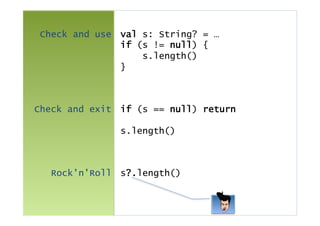Check and use val s: String? = …
if (s != null) {
s.length()
}
Check and exit if (s == null) return
s.length()
Rock’n’Roll s?.length()
 
