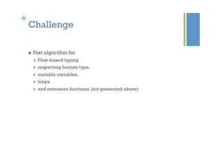 +
Challenge
n  Fast algorithm for
n  Flow-based typing
n  respecting bottom type,
n  mutable variables,
n  loops
n  and extension functions (not presented above)
 