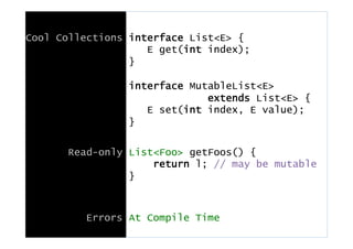 Cool Collections interface List<E> {
E get(int index);
}
interface MutableList<E>
extends List<E> {
E set(int index, E value);
}
Read-only List<Foo> getFoos() {
return l; // may be mutable
}
Errors At Compile Time
 