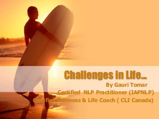 Challenges in Life...
By Gauri Tomar
Certified NLP Practitioner (IAPNLP)
Certified Business & Life Coach ( CLI Canada)
 
