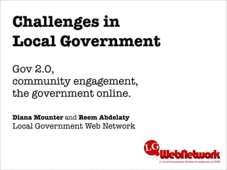 Challenges in
Local Government
Gov 2.0,
community engagement,
the government online.

Diana Mounter and Reem Abdelaty
Local Government Web Network
 