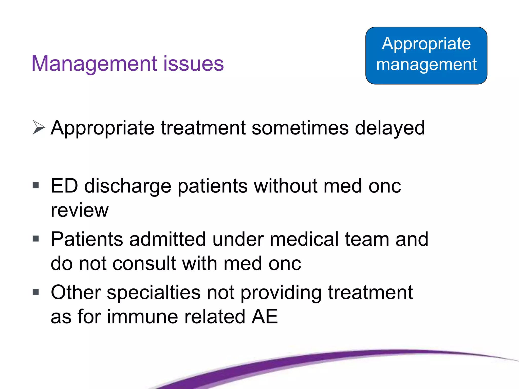 Management issues
 Appropriate treatment sometimes delayed
 ED discharge patients without med onc
review
 Patients admitted under medical team and
do not consult with med onc
 Other specialties not providing treatment
as for immune related AE
Appropriate
management
 