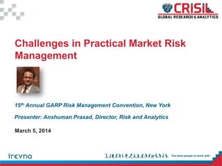 15th Annual GARP Risk Management Convention, New York
Presenter: Anshuman Prasad, Director, Risk and Analytics
Challenges in Practical Market Risk
Management
March 5, 2014
 
