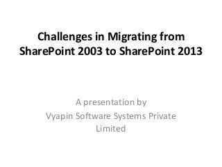 Challenges in Migrating from
SharePoint 2003 to SharePoint 2013
A presentation by
Vyapin Software Systems Private
Limited
 
