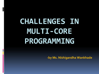 CHALLENGES IN
MULTI-CORE
PROGRAMMING
-by Ms. Nishigandha Wankhade

 