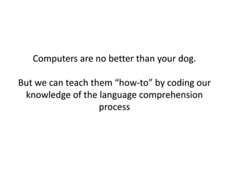 Computers are no better than your dog.
But we can teach them “how-to” by coding our
knowledge of the language comprehension
process
 