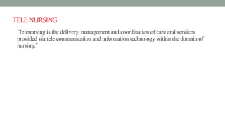 TELENURSING
Telenursing is the delivery, management and coordination of care and services
provided via tele communication and information technology within the domain of
nursing.”
 