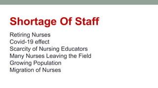 Shortage Of Staff
Retiring Nurses
Covid-19 effect
Scarcity of Nursing Educators
Many Nurses Leaving the Field
Growing Population
Migration of Nurses
 