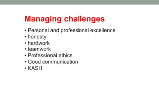 Managing challenges
• Personal and professional excellence
• honesty
• hardwork
• teamwork
• Professional ethics
• Good communication
• KASH
 