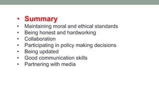 • Summary
• Maintaining moral and ethical standards
• Being honest and hardworking
• Collaboration
• Participating in policy making decisions
• Being updated
• Good communication skills
• Partnering with media
 