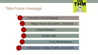 Take home message
Innovation and pedagogy
Happy Nurse Educators.. Students…
Critical thinkers
Quality care
Cost effectiveness
Addresses complex health care needs
 