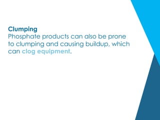 Clumping
Phosphate products can also be prone
to clumping and causing buildup, which
can clog equipment.
 
