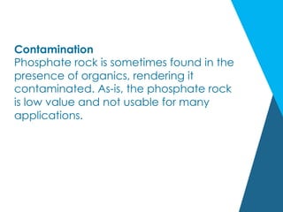 Contamination
Phosphate rock is sometimes found in the
presence of organics, rendering it
contaminated. As-is, the phosphate rock
is low value and not usable for many
applications.
 