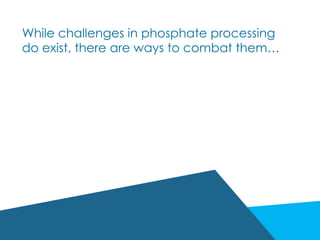While challenges in phosphate processing
do exist, there are ways to combat them…
 