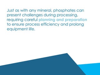 Just as with any mineral, phosphates can
present challenges during processing,
requiring careful planning and preparation
to ensure process efficiency and prolong
equipment life.
 
