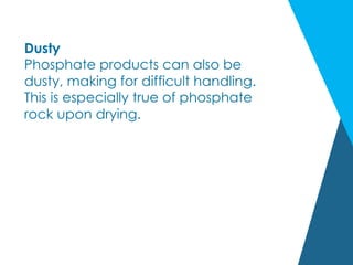 Dusty
Phosphate products can also be
dusty, making for difficult handling.
This is especially true of phosphate
rock upon drying.  
 