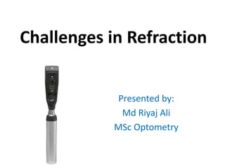 Challenges in Refraction
Presented by:
Md Riyaj Ali
MSc Optometry
 