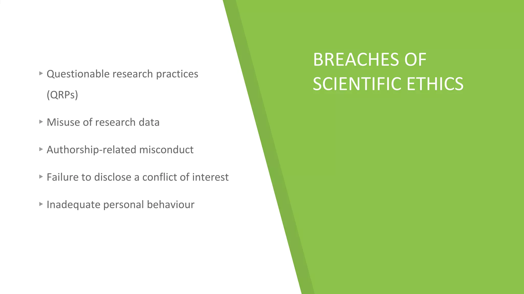 BREACHES OF
SCIENTIFIC ETHICS
▸Questionable research practices
(QRPs)
▸Misuse of research data
▸Authorship-related misconduct
▸Failure to disclose a conflict of interest
▸Inadequate personal behaviour
 