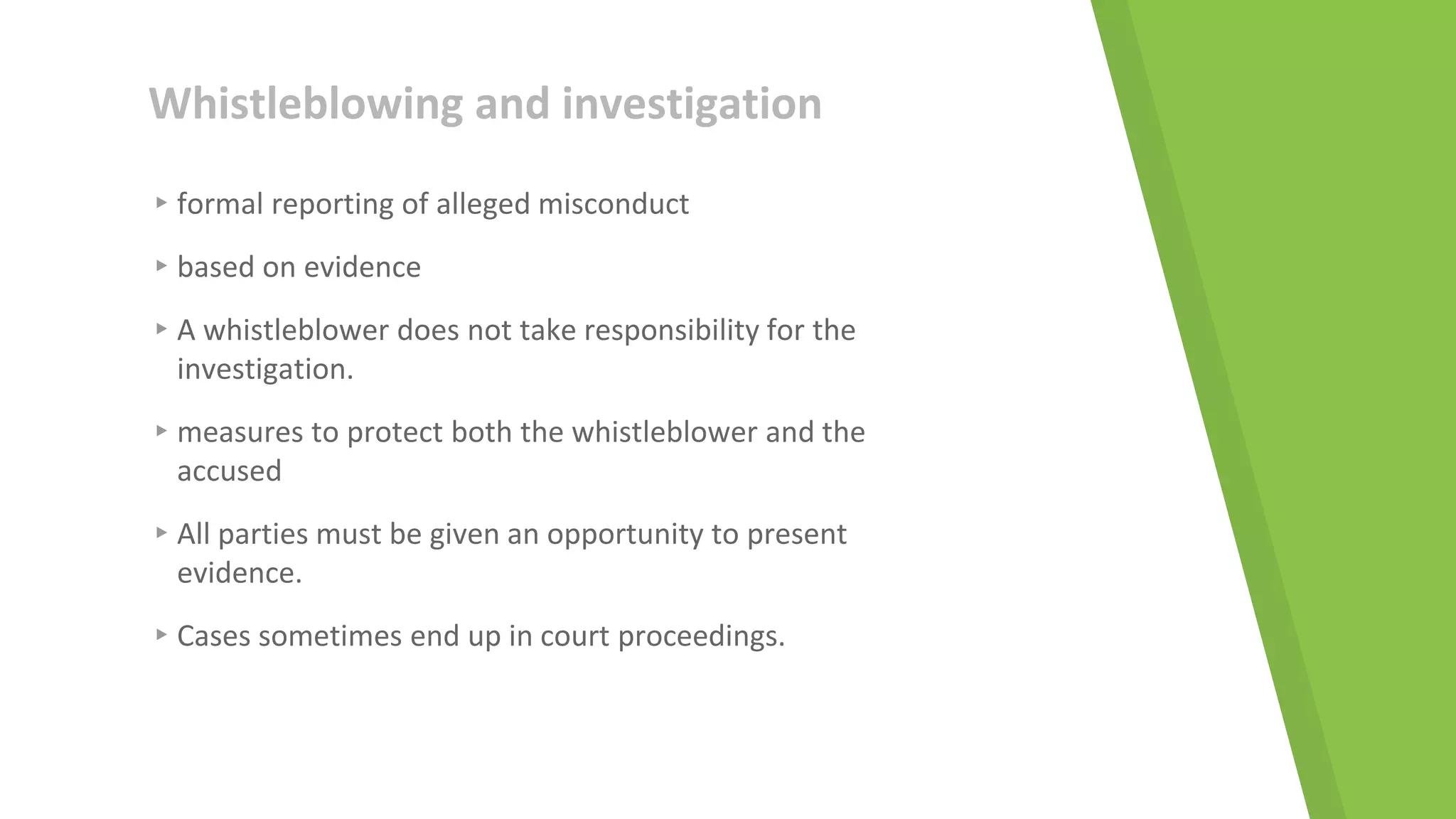 Whistleblowing and investigation
▸formal reporting of alleged misconduct
▸based on evidence
▸A whistleblower does not take responsibility for the
investigation.
▸measures to protect both the whistleblower and the
accused
▸All parties must be given an opportunity to present
evidence.
▸Cases sometimes end up in court proceedings.
 