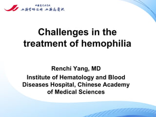 Challenges in the
treatment of hemophilia
Renchi Yang, MD
Institute of Hematology and Blood
Diseases Hospital, Chinese Academy
of Medical Sciences
 