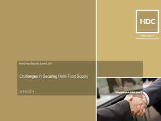 Copyright HDC 2014 
World Food Security Summit 2014 
24 Feb 2014 
Challenges in Securing Halal Food Supply  