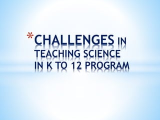 *CHALLENGES IN
TEACHING SCIENCE
IN K TO 12 PROGRAM
 