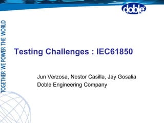 Testing Challenges : IEC61850
Jun Verzosa, Nestor Casilla, Jay Gosalia
Doble Engineering Company
 