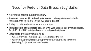 Need for Federal Data Breach Legislation
• No general federal data breach law
• Some sector-specific federal information p...