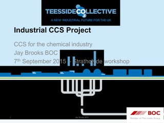 Industrial CCS Project
CCS for the chemical industry
Jay Brooks BOC
7th September 2015 – Strathclyde workshop
Jay Brooks BOC1
BOC Teesside Hydrogen
ICCS Teesside
Teesside Collective 2030
Research challenges
 