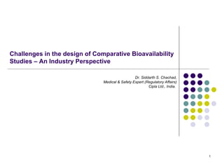 Challenges in the design of Comparative Bioavailability Studies – An Industry Perspective Dr. Siddarth S. Chachad, Medical & Safety Expert (Regulatory Affairs) Cipla Ltd., India.  