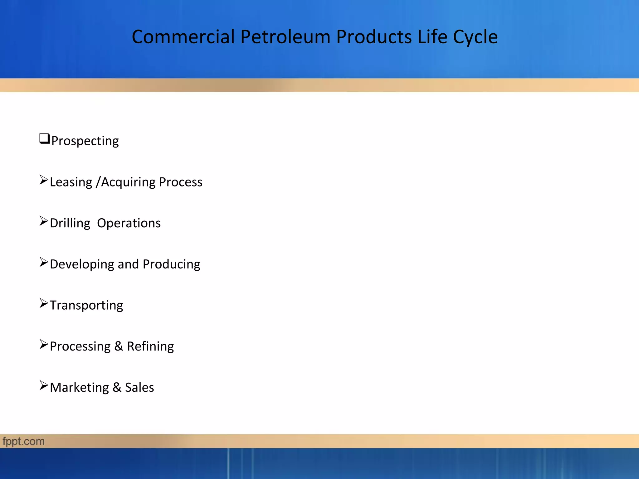 Commercial Petroleum Products Life Cycle
Prospecting
Leasing /Acquiring Process
Drilling Operations
Developing and Producing
Transporting
Processing & Refining
Marketing & Sales
 