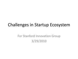 Challenges in Startup Ecosystem For Stanford Innovation Group 3/29/2010 
