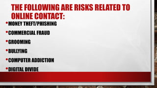 THE FOLLOWING ARE RISKS RELATED TO
ONLINE CONTACT:
•MONEY THEFT/PHISHING
•COMMERCIAL FRAUD
•GROOMING
•BULLYING
•COMPUTER ADDICTION
•DIGITAL DIVIDE
 