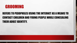 GROOMING
REFERS TO PEDOPHILES USING THE INTERNET AS A MEANS TO
CONTACT CHILDREN AND YOUNG PEOPLE WHILE CONCEALING
THEIR ADULT IDENTITY.
 