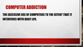 COMPUTER ADDICTION
THE EXCESSIVE USE OF COMPUTERS TO THE EXTENT THAT IT
INTERFERES WITH DAILY LIFE.
 
