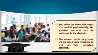 ❏ Just when the above challenges
are handled professionally, the
genuine education can be
conferred to the students.
❏ The campus needs to prepare
all the concerned professionally
and at their consistent
interims.
 
