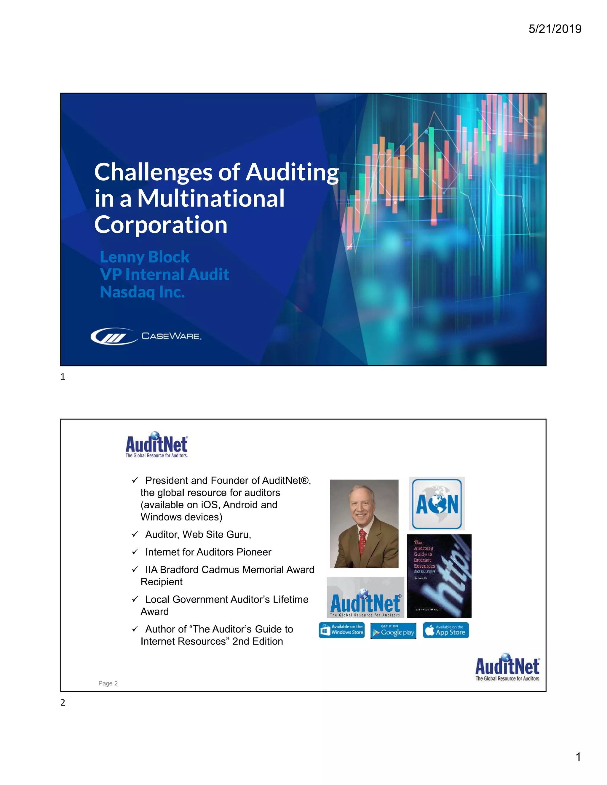 5/21/2019
1
Challenges of Auditing
in a Multinational
Corporation
Lenny Block
VP Internal Audit
Nasdaq Inc.
About Jim Kaplan, CIA, CFE
 President and Founder of AuditNet®,
the global resource for auditors
(available on iOS, Android and
Windows devices)
 Auditor, Web Site Guru,
 Internet for Auditors Pioneer
 IIA Bradford Cadmus Memorial Award
Recipient
 Local Government Auditor’s Lifetime
Award
 Author of “The Auditor’s Guide to
Internet Resources” 2nd Edition
Page 2
1
2
 