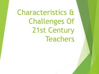 Characteristics &
Challenges Of
21st Century
Teachers
 