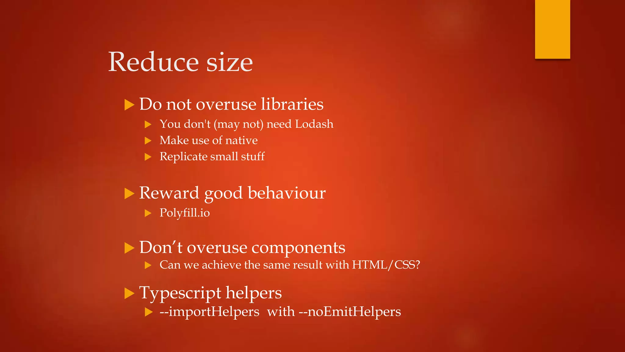 Reduce size
 Do not overuse libraries
 You don't (may not) need Lodash
 Make use of native
 Replicate small stuff
 Reward good behaviour
 Polyfill.io
 Don’t overuse components
 Can we achieve the same result with HTML/CSS?
 Typescript helpers
 --importHelpers with --noEmitHelpers
 