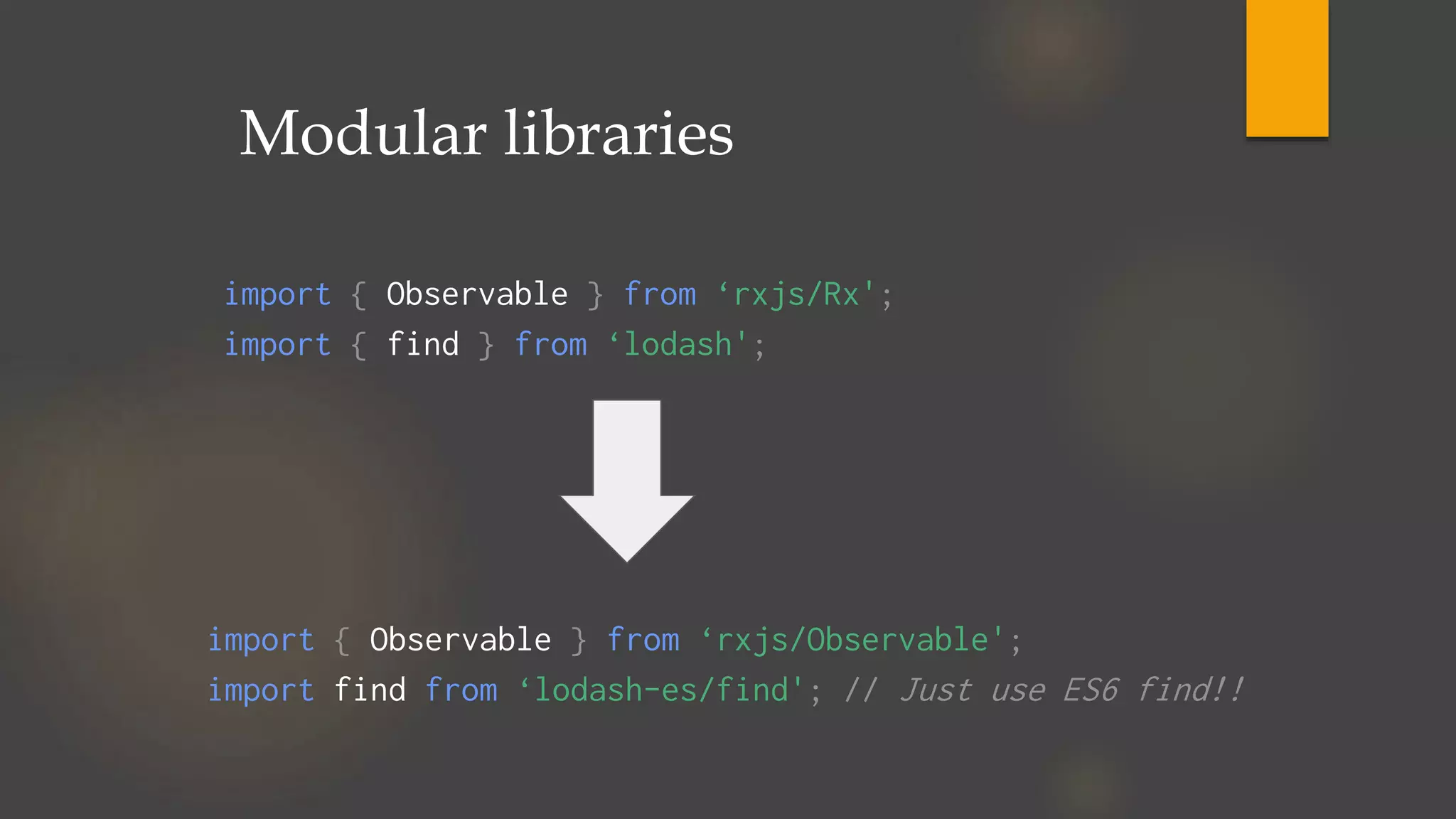 import { Observable } from ‘rxjs/Rx';
import { find } from ‘lodash';
import { Observable } from ‘rxjs/Observable';
import find from ‘lodash-es/find'; // Just use ES6 find!!
Modular libraries
 