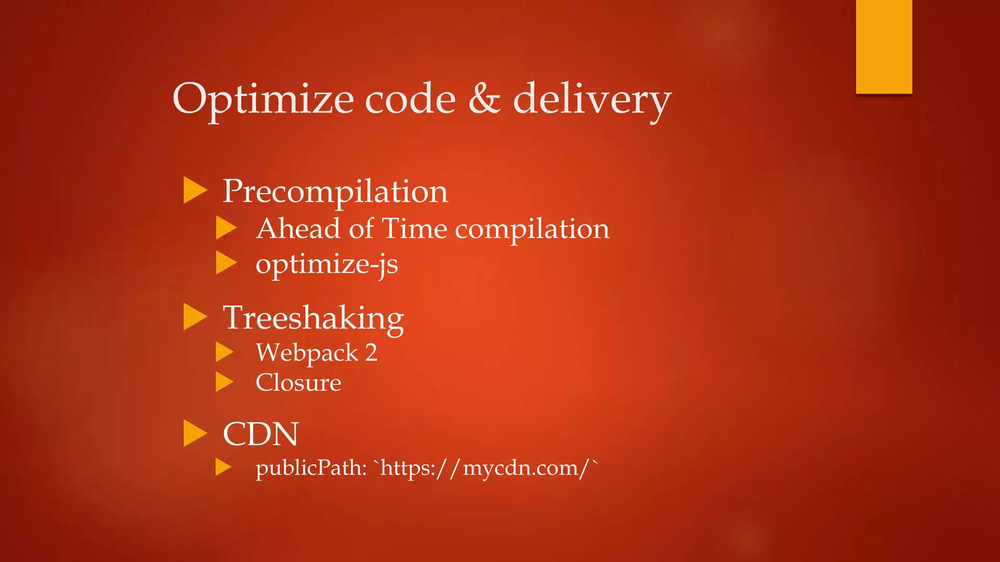 Optimize code & delivery
 Precompilation
 Ahead of Time compilation
 optimize-js
 Treeshaking
 Webpack 2
 Closure
 CDN
 publicPath: `https://mycdn.com/`
 